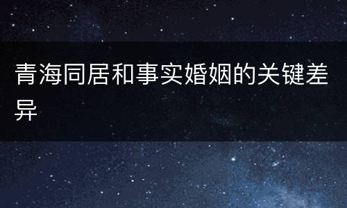 青海同居和事实婚姻的关键差异