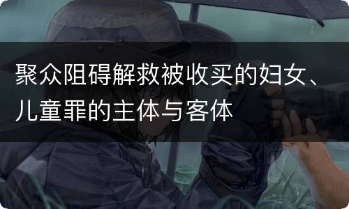 聚众阻碍解救被收买的妇女、儿童罪的主体与客体