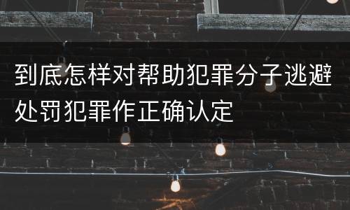 到底怎样对帮助犯罪分子逃避处罚犯罪作正确认定