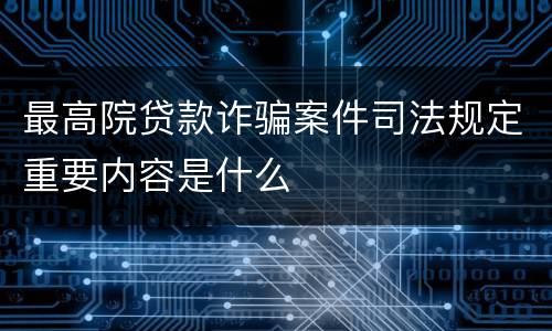 最高院贷款诈骗案件司法规定重要内容是什么