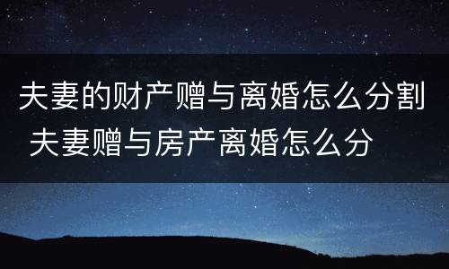 夫妻的财产赠与离婚怎么分割 夫妻赠与房产离婚怎么分