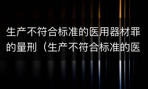 生产不符合标准的医用器材罪的量刑（生产不符合标准的医疗器械罪）