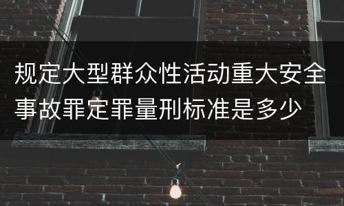 规定大型群众性活动重大安全事故罪定罪量刑标准是多少