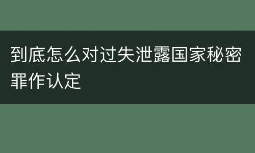 到底怎么对过失泄露国家秘密罪作认定