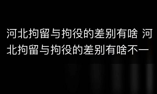 河北拘留与拘役的差别有啥 河北拘留与拘役的差别有啥不一样