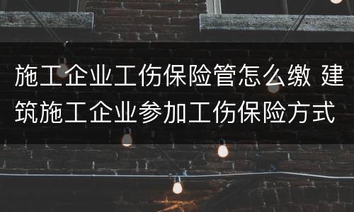 施工企业工伤保险管怎么缴 建筑施工企业参加工伤保险方式