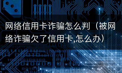 网络信用卡诈骗怎么判（被网络诈骗欠了信用卡,怎么办）