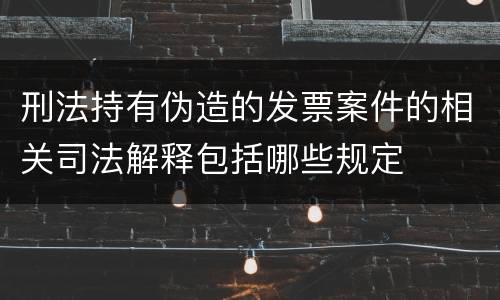 刑法持有伪造的发票案件的相关司法解释包括哪些规定