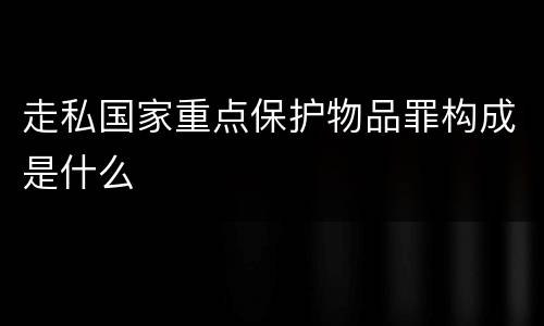 走私国家重点保护物品罪构成是什么