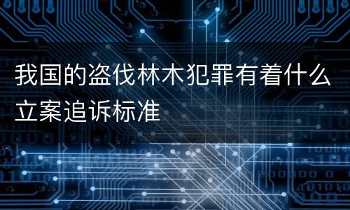 我国的盗伐林木犯罪有着什么立案追诉标准