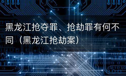 黑龙江抢夺罪、抢劫罪有何不同（黑龙江抢劫案）
