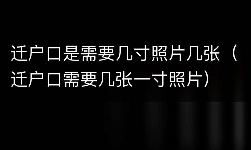 迁户口是需要几寸照片几张（迁户口需要几张一寸照片）
