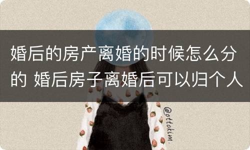 婚后的房产离婚的时候怎么分的 婚后房子离婚后可以归个人所有吗