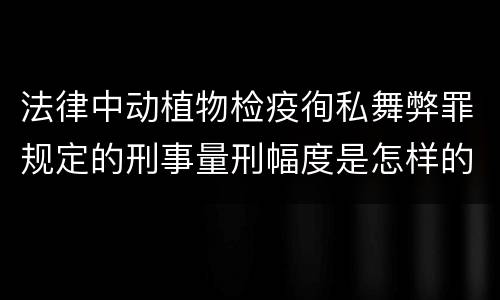 法律中动植物检疫徇私舞弊罪规定的刑事量刑幅度是怎样的