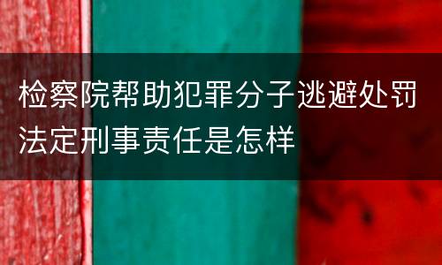 检察院帮助犯罪分子逃避处罚法定刑事责任是怎样