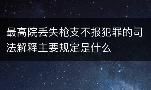 最高院丢失枪支不报犯罪的司法解释主要规定是什么