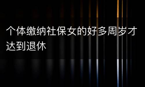 个体缴纳社保女的好多周岁才达到退休