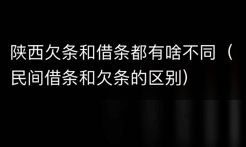 陕西欠条和借条都有啥不同（民间借条和欠条的区别）