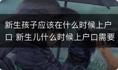新生孩子应该在什么时候上户口 新生儿什么时候上户口需要什么证件