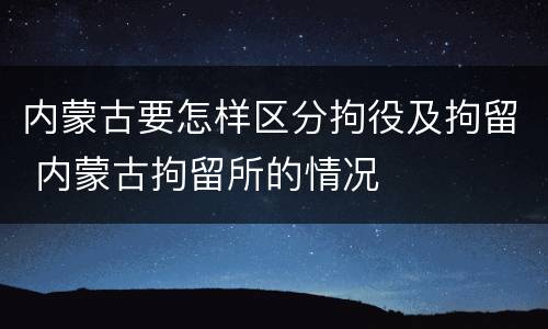 内蒙古要怎样区分拘役及拘留 内蒙古拘留所的情况