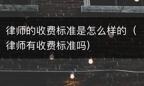 律师的收费标准是怎么样的（律师有收费标准吗）