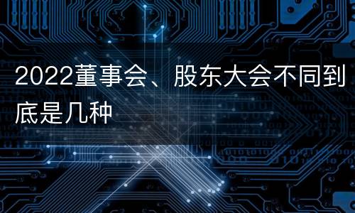 2022董事会、股东大会不同到底是几种