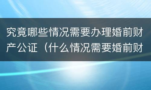究竟哪些情况需要办理婚前财产公证（什么情况需要婚前财产公证）