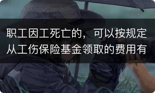 职工因工死亡的，可以按规定从工伤保险基金领取的费用有哪些