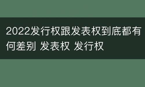 2022发行权跟发表权到底都有何差别 发表权 发行权