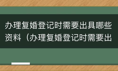 办理复婚登记时需要出具哪些资料（办理复婚登记时需要出具哪些资料和材料）