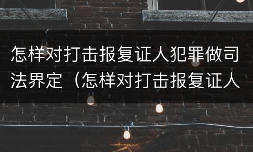 怎样对打击报复证人犯罪做司法界定（怎样对打击报复证人犯罪做司法界定）