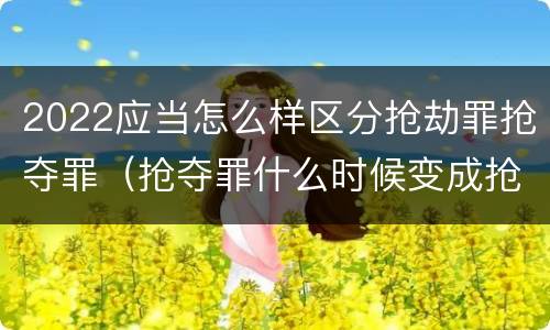 2022应当怎么样区分抢劫罪抢夺罪（抢夺罪什么时候变成抢劫罪）