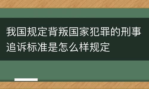 我国规定背叛国家犯罪的刑事追诉标准是怎么样规定