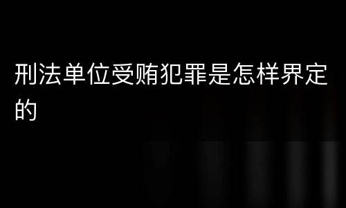刑法单位受贿犯罪是怎样界定的