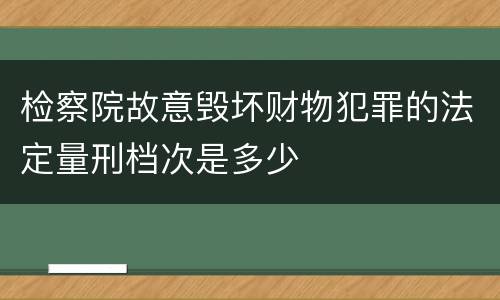 检察院故意毁坏财物犯罪的法定量刑档次是多少