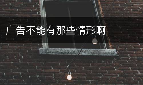 广告不能有那些情形啊