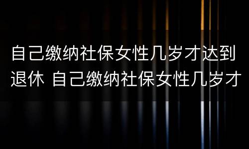 自己缴纳社保女性几岁才达到退休 自己缴纳社保女性几岁才达到退休金