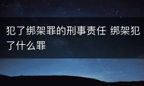 犯了绑架罪的刑事责任 绑架犯了什么罪