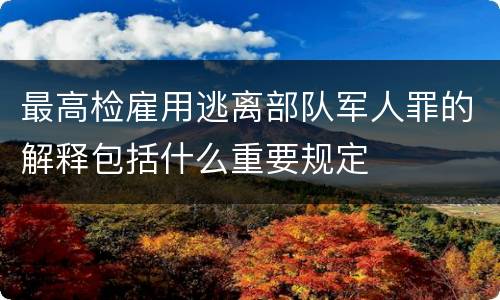 最高检雇用逃离部队军人罪的解释包括什么重要规定