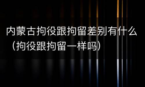 内蒙古拘役跟拘留差别有什么（拘役跟拘留一样吗）