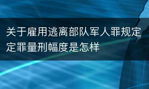 关于雇用逃离部队军人罪规定定罪量刑幅度是怎样