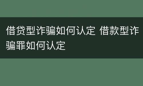 借贷型诈骗如何认定 借款型诈骗罪如何认定