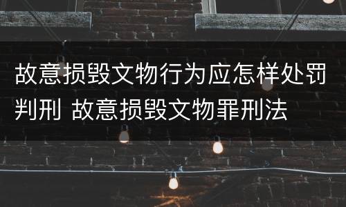 故意损毁文物行为应怎样处罚判刑 故意损毁文物罪刑法