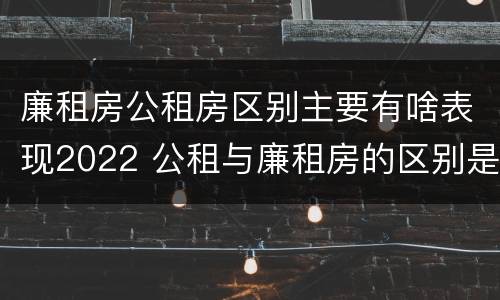 廉租房公租房区别主要有啥表现2022 公租与廉租房的区别是什么