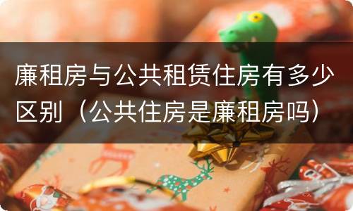廉租房与公共租赁住房有多少区别（公共住房是廉租房吗）