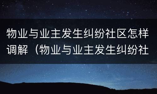 物业与业主发生纠纷社区怎样调解（物业与业主发生纠纷社区怎样调解呢）