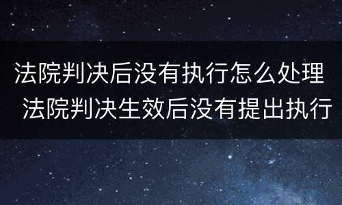 法院判决后没有执行怎么处理 法院判决生效后没有提出执行怎么办