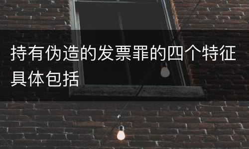 持有伪造的发票罪的四个特征具体包括