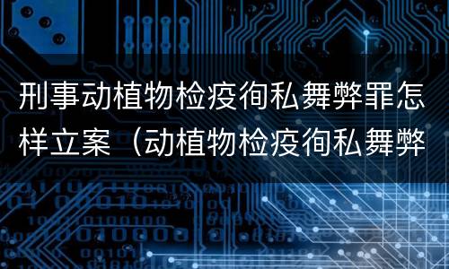 刑事动植物检疫徇私舞弊罪怎样立案（动植物检疫徇私舞弊罪立案标准）