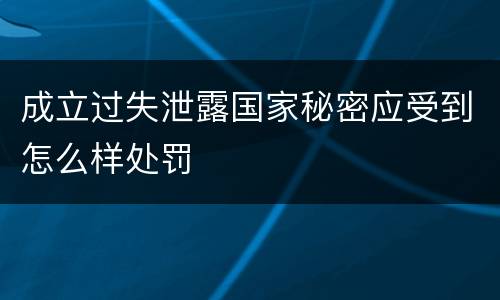 成立过失泄露国家秘密应受到怎么样处罚